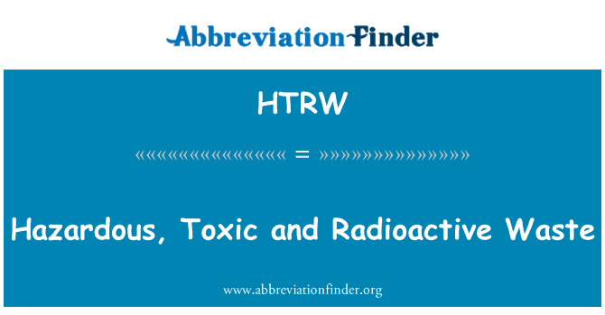 HTRW: Deşeuri periculoase, toxice şi Radioactive