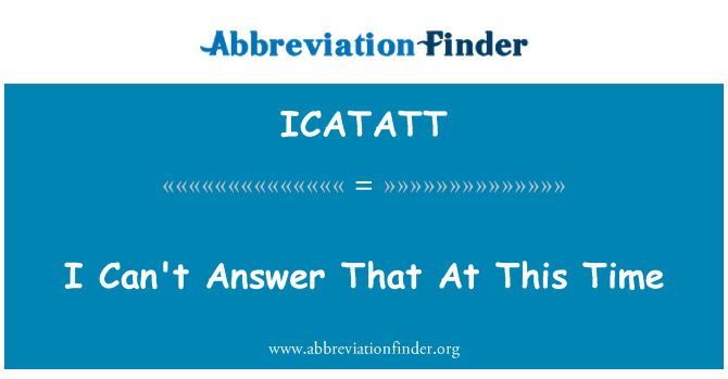 ICATATT: I Can't Answer That At This Time