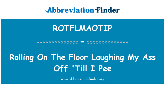 ROTFLMAOTIP: Rolling On The Floor Laughing My Ass Off 'Till I Pee