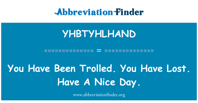 YHBTYHLHAND: You Have Been Trolled. You Have Lost. Have A Nice Day.